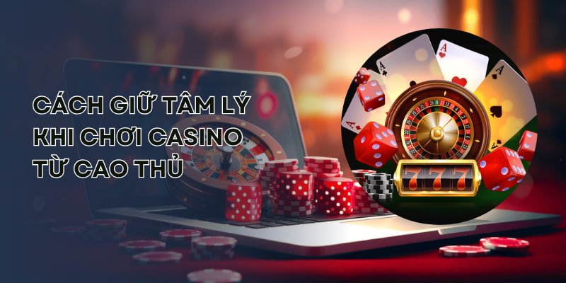 Cách Giữ Tâm Lý Khi Chơi Casino - Bỏ Túi 4 Bí Kíp Bất Bại
