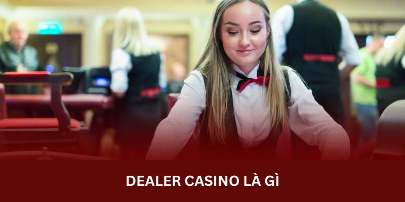 Dealer Casino Là Gì - Hé Lộ Công Việc Với Phúc Lợi Hấp Dẫn
